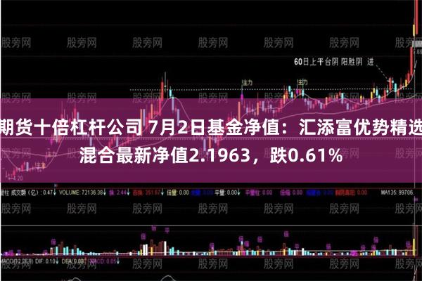 期货十倍杠杆公司 7月2日基金净值：汇添富优势精选混合最新净值2.1963，跌0.61%