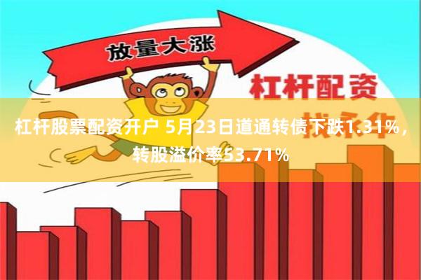 杠杆股票配资开户 5月23日道通转债下跌1.31%，转股溢价率53.71%