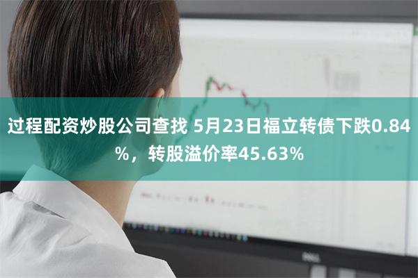 过程配资炒股公司查找 5月23日福立转债下跌0.84%，转股溢价率45.63%