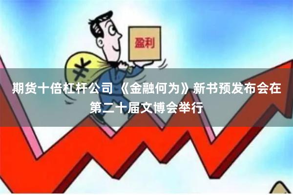期货十倍杠杆公司 《金融何为》新书预发布会在第二十届文博会举行