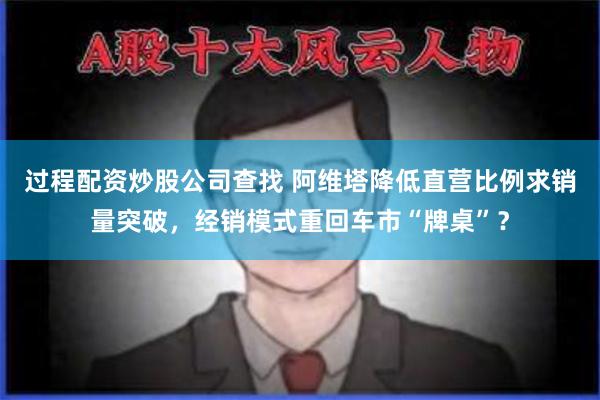 过程配资炒股公司查找 阿维塔降低直营比例求销量突破，经销模式重回车市“牌桌”？