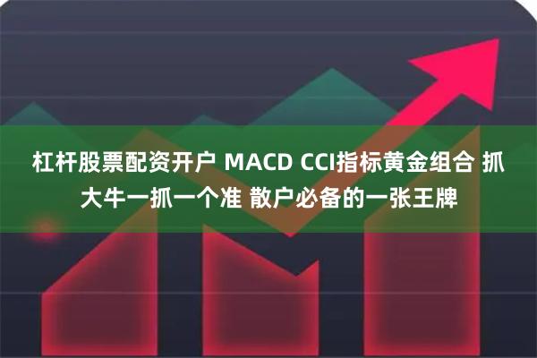 杠杆股票配资开户 MACD CCI指标黄金组合 抓大牛一抓一个准 散户必备的一张王牌