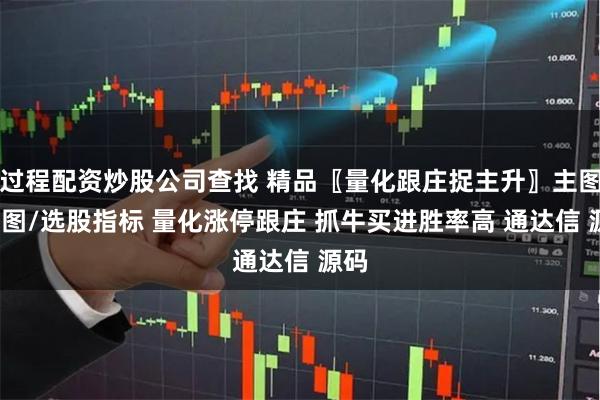 过程配资炒股公司查找 精品〖量化跟庄捉主升〗主图/副图/选股指标 量化涨停跟庄 抓牛买进胜率高 通达信 源码
