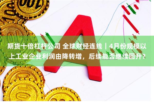 期货十倍杠杆公司 全球财经连线｜4月份规模以上工业企业利润由降转增，后续能否继续回升？