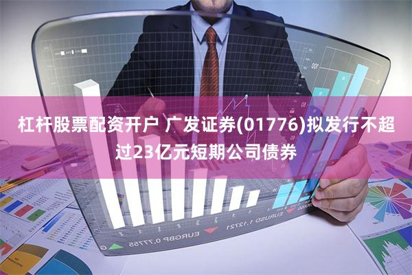 杠杆股票配资开户 广发证券(01776)拟发行不超过23亿元短期公司债券