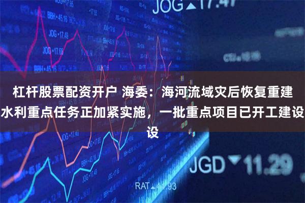 杠杆股票配资开户 海委：海河流域灾后恢复重建水利重点任务正加紧实施，一批重点项目已开工建设