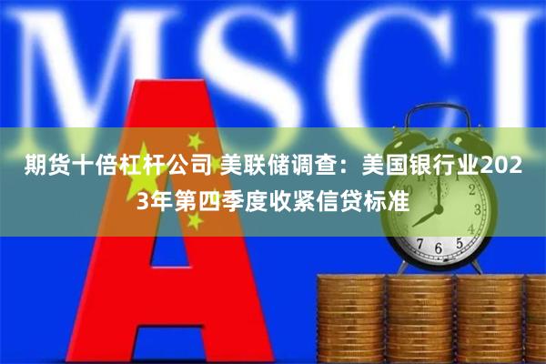 期货十倍杠杆公司 美联储调查：美国银行业2023年第四季度收紧信贷标准