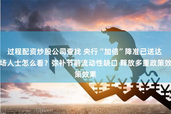 过程配资炒股公司查找 央行“加倍”降准已送达 市场人士怎么看？弥补节前流动性缺口 释放多重政策效果
