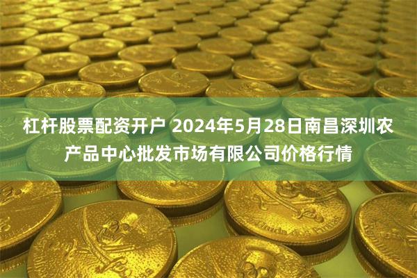 杠杆股票配资开户 2024年5月28日南昌深圳农产品中心批发市场有限公司价格行情