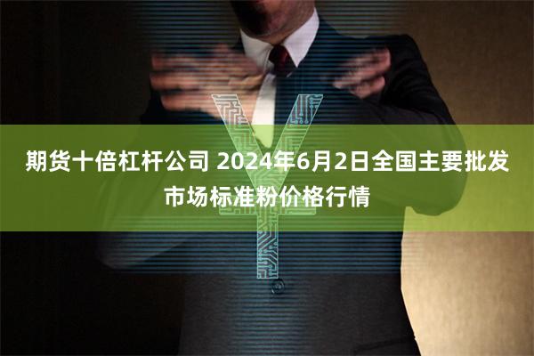 期货十倍杠杆公司 2024年6月2日全国主要批发市场标准粉价格行情