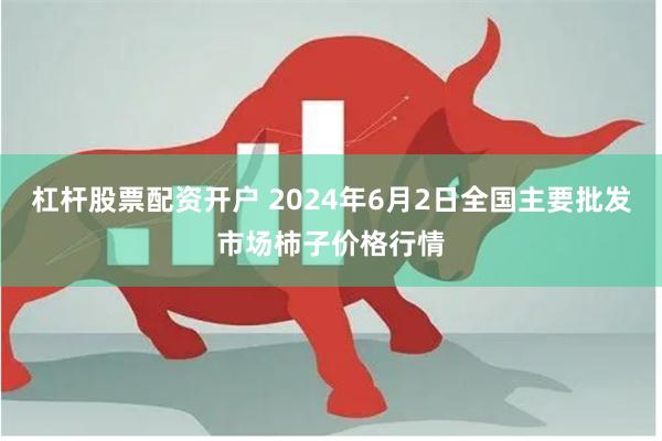 杠杆股票配资开户 2024年6月2日全国主要批发市场柿子价格行情