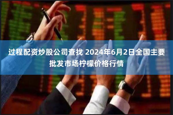 过程配资炒股公司查找 2024年6月2日全国主要批发市场柠檬价格行情