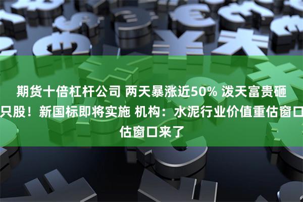 期货十倍杠杆公司 两天暴涨近50% 泼天富贵砸向这只股！新国标即将实施 机构：水泥行业价值重估窗口来了