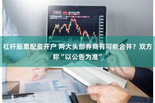 杠杆股票配资开户 两大头部券商有可能合并？双方称“以公告为准”