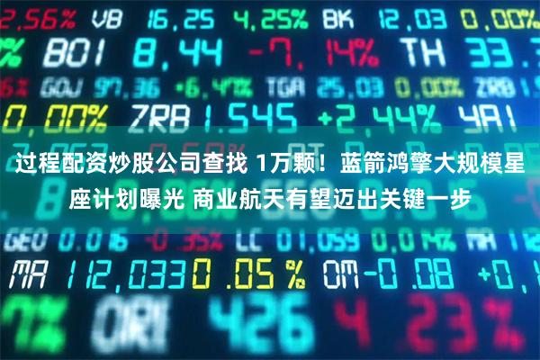 过程配资炒股公司查找 1万颗！蓝箭鸿擎大规模星座计划曝光 商业航天有望迈出关键一步