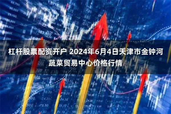 杠杆股票配资开户 2024年6月4日天津市金钟河蔬菜贸易中心价格行情