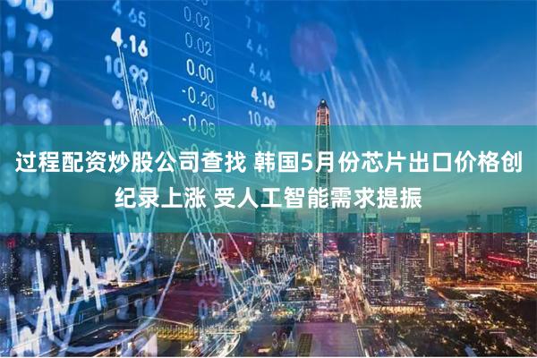 过程配资炒股公司查找 韩国5月份芯片出口价格创纪录上涨 