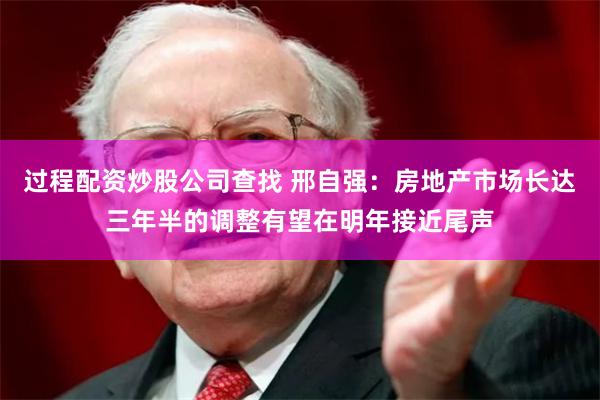 过程配资炒股公司查找 邢自强：房地产市场长达三年半的调整有望在明年接近尾声