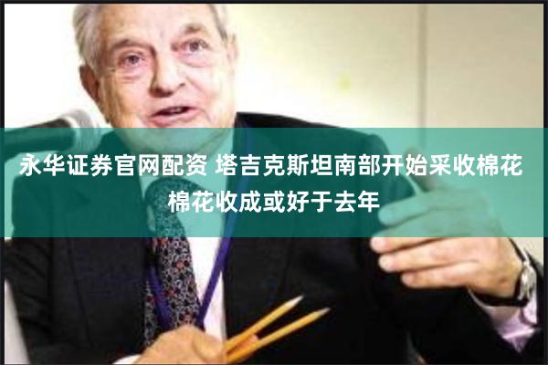 永华证券官网配资 塔吉克斯坦南部开始采收棉花 棉花收成或好于去年