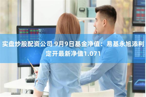 实盘炒股配资公司 9月9日基金净值：易基永旭添利定开最新净值1.071
