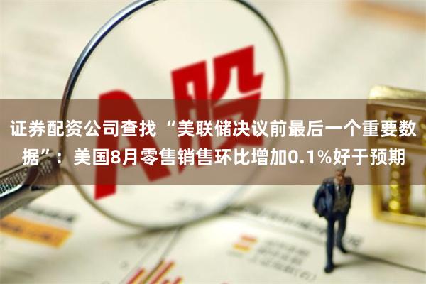 证券配资公司查找 “美联储决议前最后一个重要数据”：美国8月零售销售环比增加0.1%好于预期