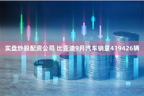 实盘炒股配资公司 比亚迪9月汽车销量419426辆