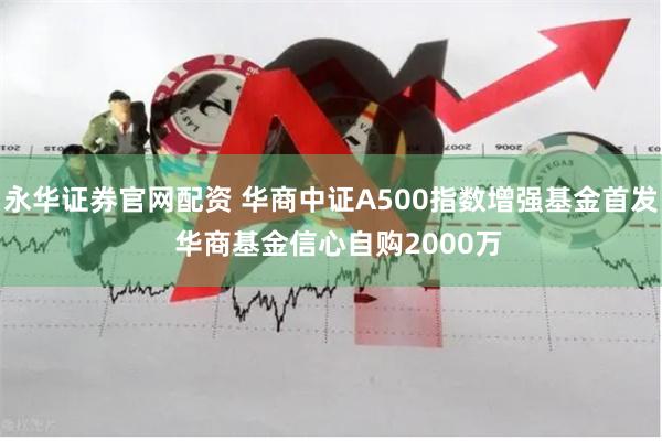 永华证券官网配资 华商中证A500指数增强基金首发  华
