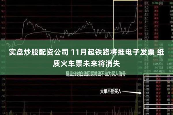 实盘炒股配资公司 11月起铁路将推电子发票 纸质火车票未来将消失