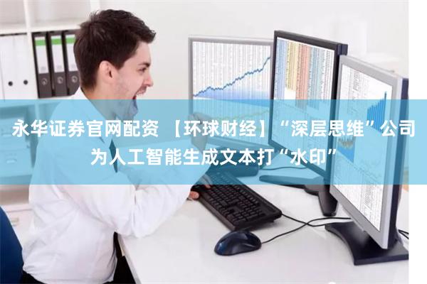 永华证券官网配资 【环球财经】“深层思维”公司为人工智能生成文本打“水印”
