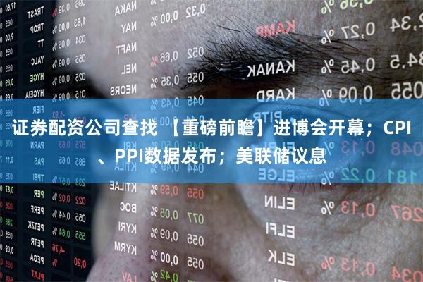 证券配资公司查找 【重磅前瞻】进博会开幕；CPI、PPI数据发布；美联储议息
