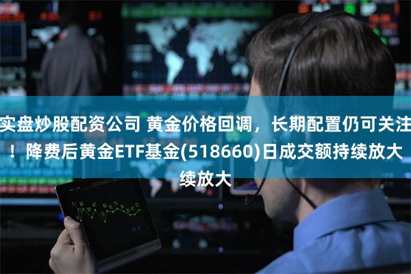实盘炒股配资公司 黄金价格回调，长期配置仍可关注！降费后