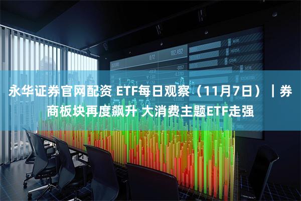 永华证券官网配资 ETF每日观察（11月7日）｜券商板块再度飙升 大消费主题ETF走强