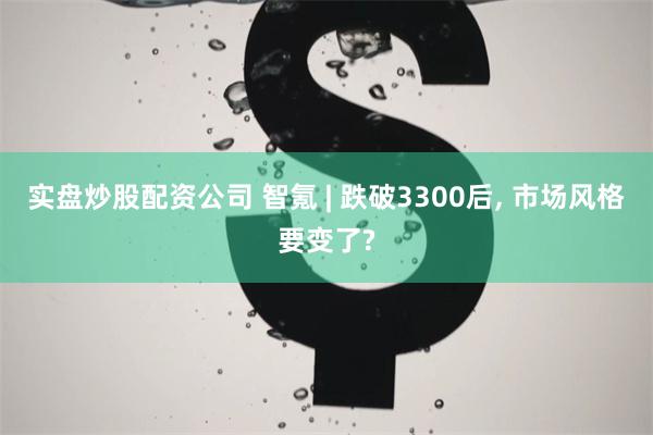 实盘炒股配资公司 智氪 | 跌破3300后, 市场风格要变了?