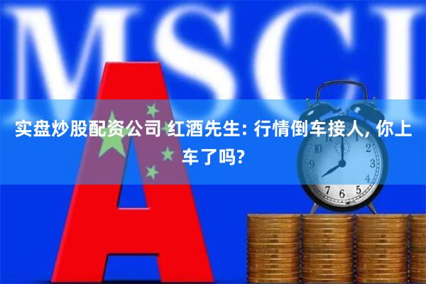 实盘炒股配资公司 红酒先生: 行情倒车接人, 你上车了吗?
