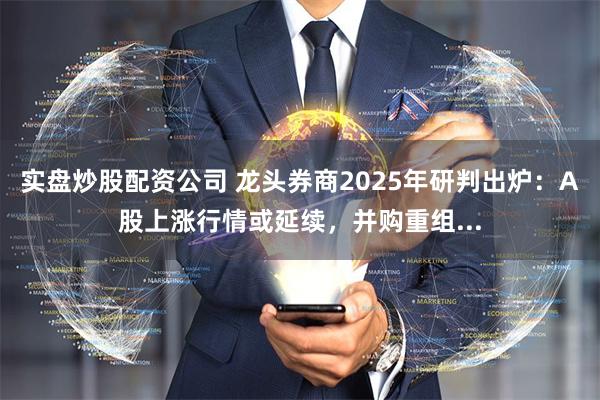 实盘炒股配资公司 龙头券商2025年研判出炉：A股上涨行情或