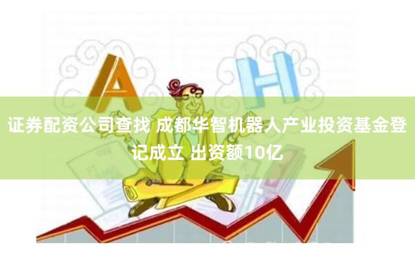 证券配资公司查找 成都华智机器人产业投资基金登记成立 出资额