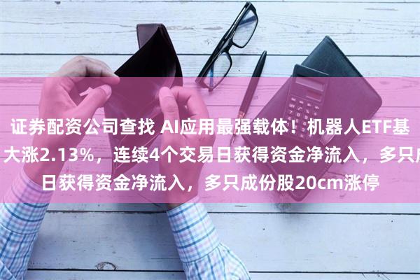 证券配资公司查找 AI应用最强载体！机器人ETF基金(562360)今日大涨2.13%，连续4个交易日获得资金净流入，多只成份股20cm涨停