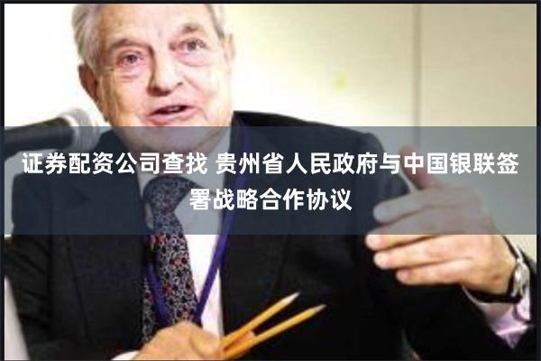 证券配资公司查找 贵州省人民政府与中国银联签署战略合作协议