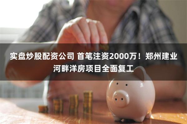 实盘炒股配资公司 首笔注资2000万！郑州建业河畔洋房项目全