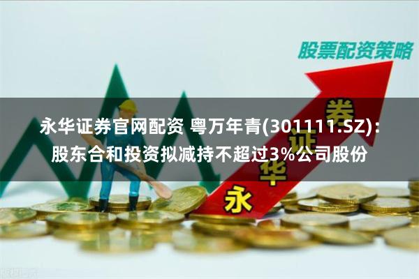 永华证券官网配资 粤万年青(301111.SZ)：股东合和投