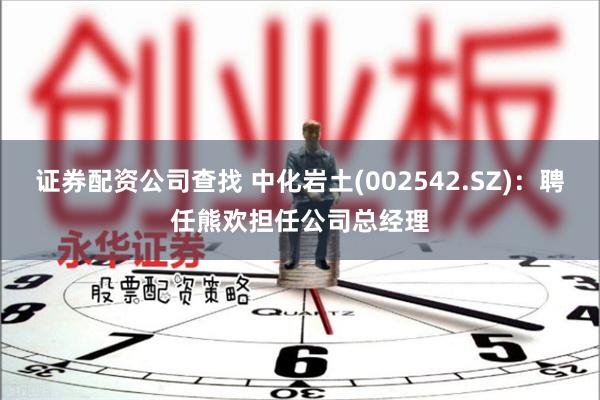 证券配资公司查找 中化岩土(002542.SZ)：聘任熊欢担任公司总经理