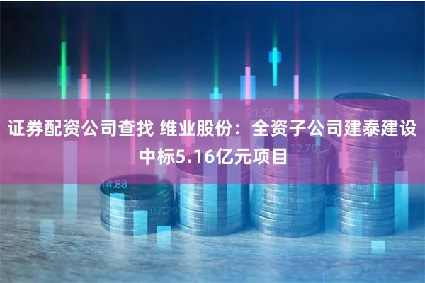 证券配资公司查找 维业股份：全资子公司建泰建设中标5.1