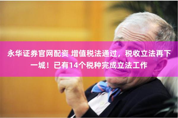 永华证券官网配资 增值税法通过，税收立法再下一城！已有14个税种完成立法工作