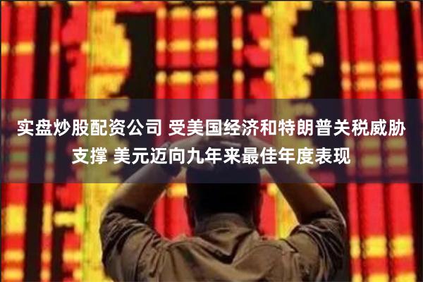 实盘炒股配资公司 受美国经济和特朗普关税威胁支撑 美元迈