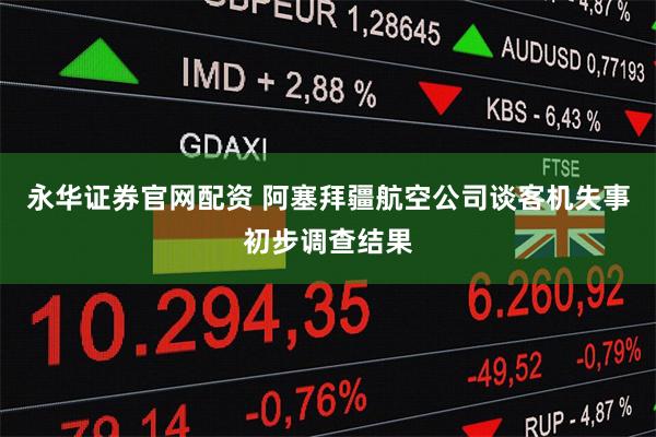 永华证券官网配资 阿塞拜疆航空公司谈客机失事初步调查结果