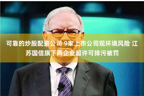 可靠的炒股配资公司 9家上市公司现环境风险 江苏国信旗下两企业超许可排污被罚